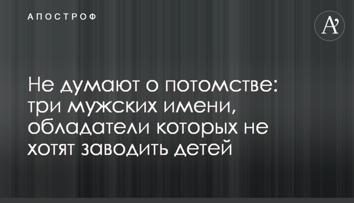 Не думають про потомство: три чоловічі імені, власники яких не хочуть заводити дітей