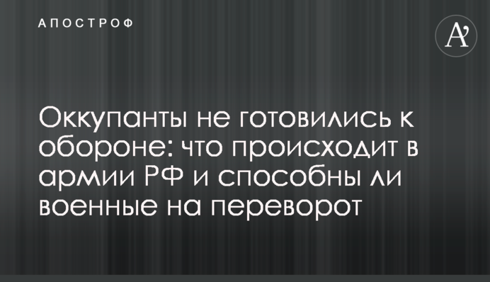 Окупанти не готувалися до оборони: що відбувається в армії РФ і чи здатні військові на переворот