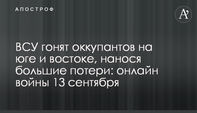 ВСУ оттесняют войска РФ на юге и востоке, нанося большие потери: хроника войны 13 сентября