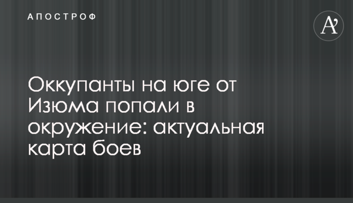 Оккупанты на юге от Изюма попали в окружение: актуальная карта боев