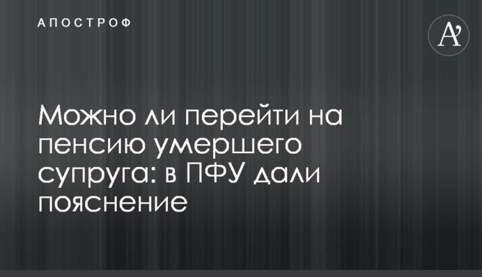 Можно ли перейти на пенсию умершего супруга: в ПФУ дали пояснение