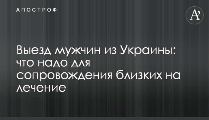 Выезд мужчин из Украины: что надо для сопровождения близких на лечение