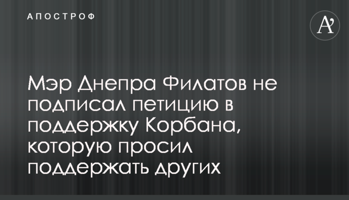 Мер Дніпра Філатов не підписав петицію на підтримку Корбана, яку просив підтримати інших