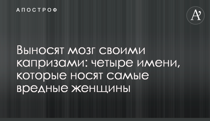 Виносять мозок своїми примхами: чотири імені, які мають незадоволені всім жінки