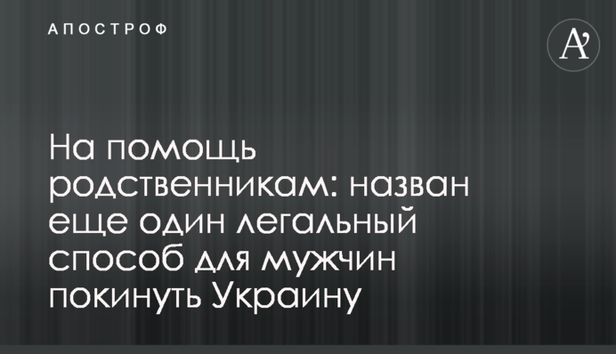 На допомогу родичам: названо ще один легальний спосіб для чоловіків залишити Україну