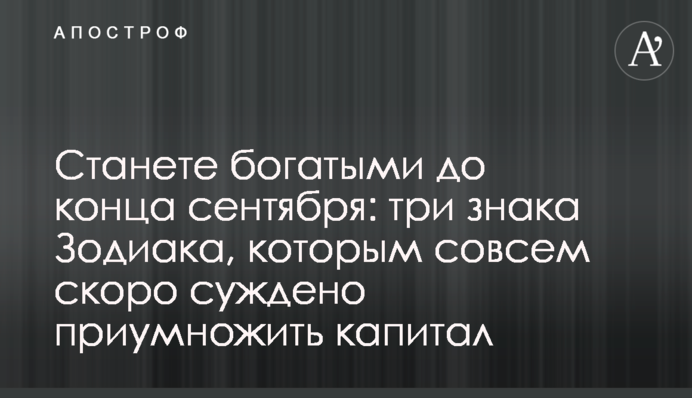 Станете богатыми до конца сентября: три знака Зодиака, которым совсем скоро суждено приумножить капитал