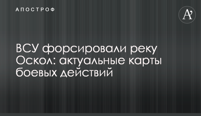 ЗСУ форсували річку Оскол: актуальні карти бойових дій