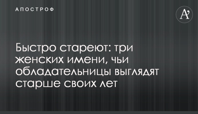Быстро стареют: три  женских имени, чьи обладательницы выглядят старше своих лет