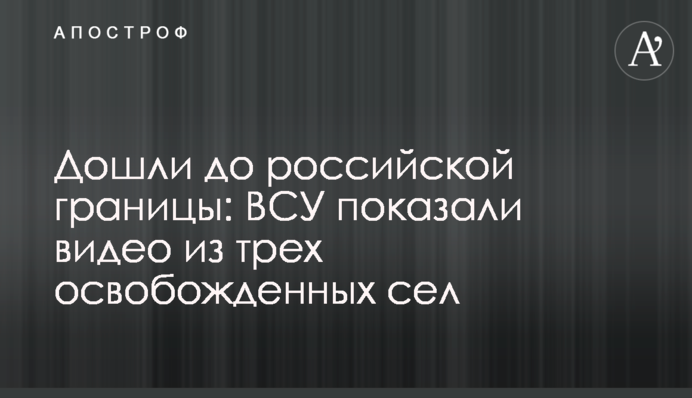 Дійшли до російського кордону: ЗСУ показали відео з трьох звільнених сіл