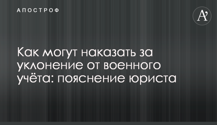 Як можуть покарати за ухилення від військового обліку: пояснення юриста