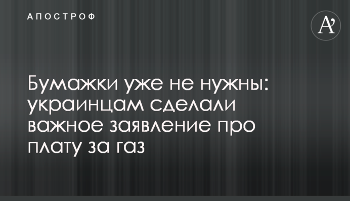 Бумажки уже не нужны: украинцам сделали важное заявление про плату за газ