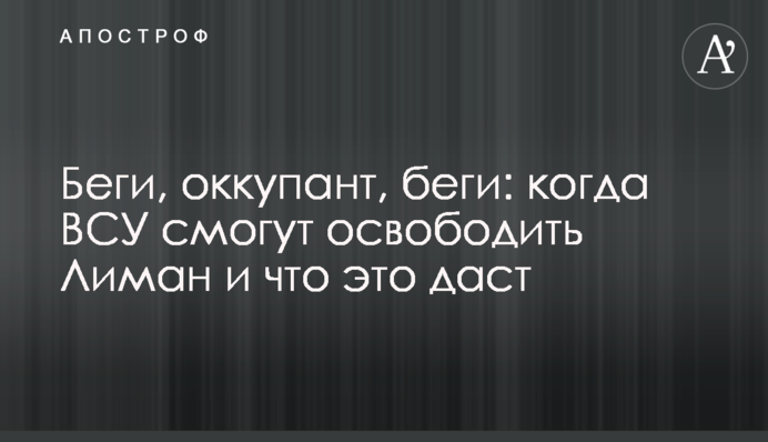 Беги, оккупант, беги: когда ВСУ смогут освободить Лиман и что это даст