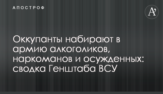 Оккупанты набирают в армию алкоголиков, наркоманов и осужденных: сводка Генштаба ВСУ