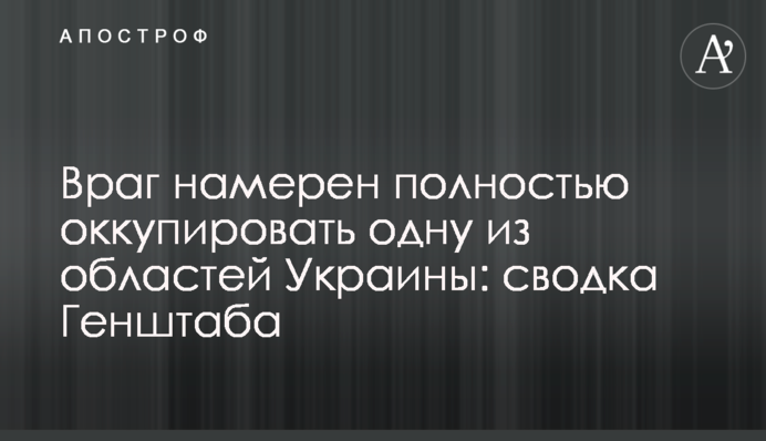 Враг намерен полностью оккупировать одну из областей Украины: сводка Генштаба