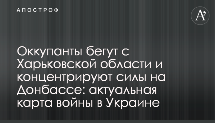 Окупанти тікають із Харківської області та концентрують сили на Донбасі: актуальна карта війни в Україні