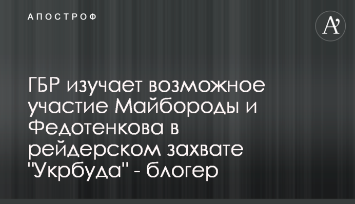 ГБР изучает возможное участие Майбороды и Федотенкова в рейдерском захвате 