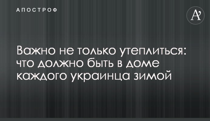 Важливо не лише утеплитись: що має бути в будинку кожного українця взимку