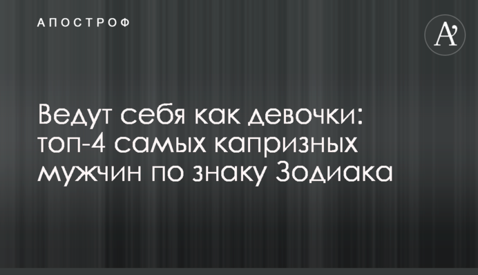 Ведут себя как девочки: топ-4 самых капризных мужчин по знаку Зодиака