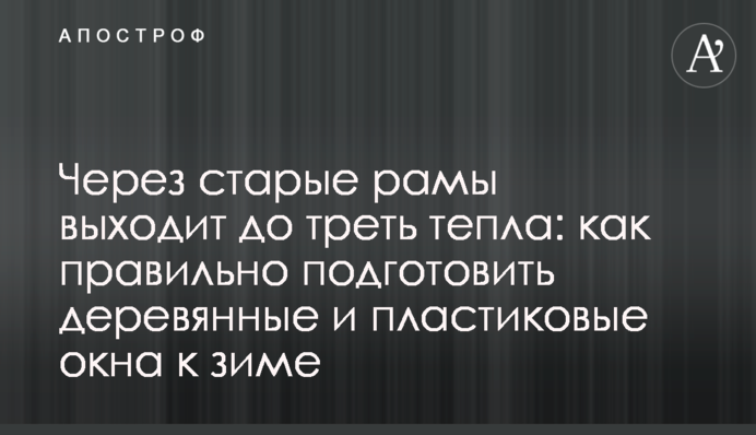 Через старые рамы выходит до треть тепла: как правильно подготовить деревянные и пластиковые окна к зиме