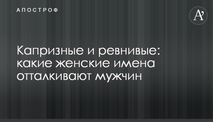 Капризные и ревнивые: какие женские имена отталкивают мужчин