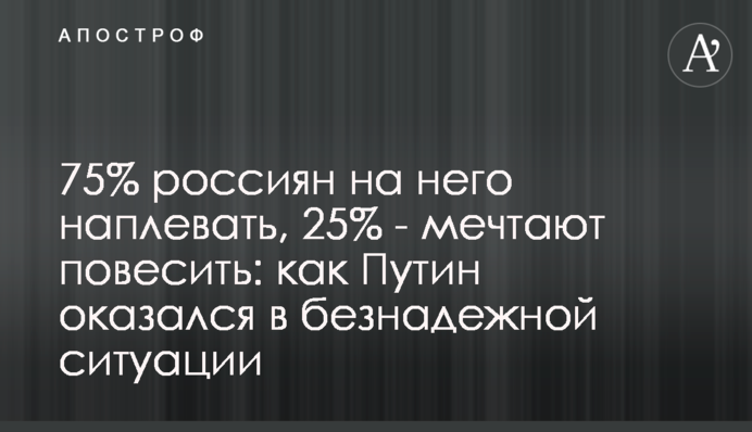 75% россиян на него наплевать, 25% - мечтают повесить: как Путин оказался в безнадежной ситуации