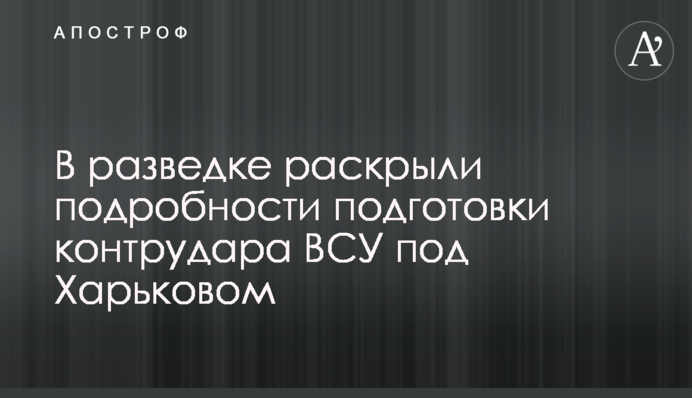 В разведке раскрыли подробности подготовки контрудара ВСУ под Харьковом