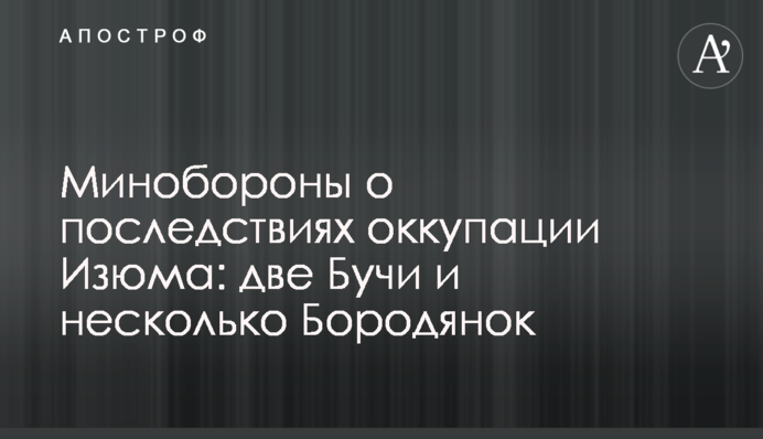 Міноборони про наслідки окупації Ізюму: дві Бучі та кілька Бородянок