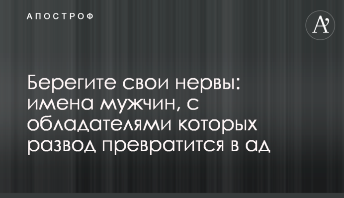Бережіть свої нерви: імена чоловіків, з носіями яких розлучення перетвориться на пекло