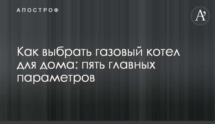 Як вибрати газовий котел для будинку: п'ять основних параметрів
