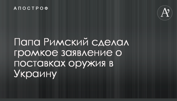 Папа Римский сделал громкое заявление о поставках оружия в Украину
