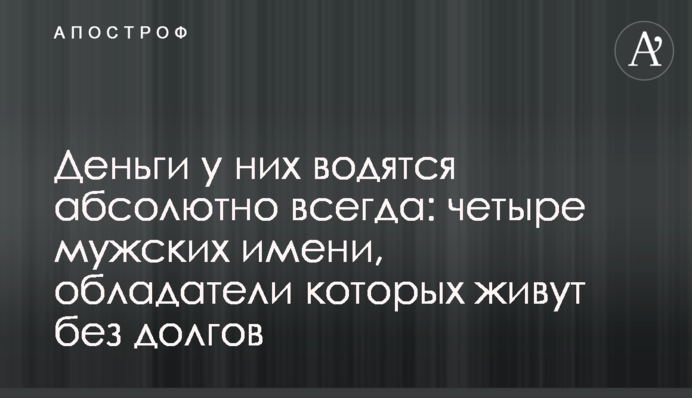 Гроші в них водяться абсолютно завжди: чотири чоловічі імені, власники яких живуть без боргів