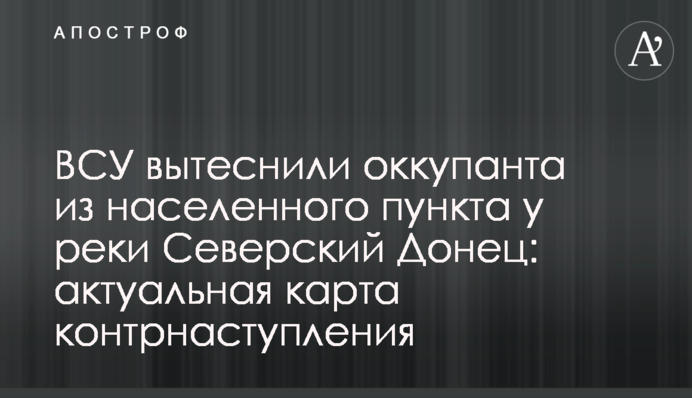 ЗСУ витіснили окупанта з населеного пункту біля річки Сіверський Донець: актуальна карта контрнаступу