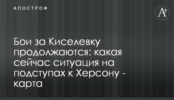 Бої за Киселівку продовжуються: яка зараз ситуація на підступах до Херсона - карта