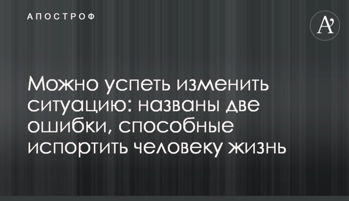 Можна встигнути змінити ситуацію: названо дві помилки, здатні зіпсувати людині життя