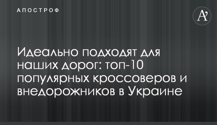 Идеально подходят для наших дорог: топ-10 популярных кроссоверов и внедорожников в Украине