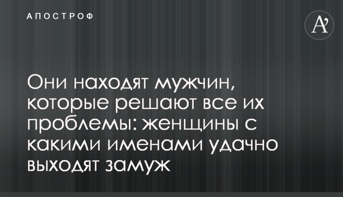 Вони знаходять чоловіків, які вирішують усі їхні проблеми: жінки з якими іменами вдало виходять заміж