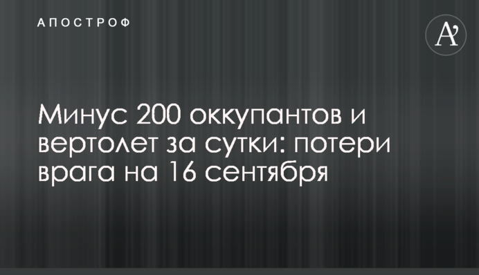 Минус 200 оккупантов и вертолет за сутки: потери врага на 16 сентября