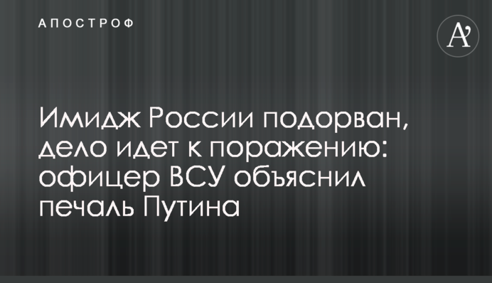 Імідж Росії підірваний, справа йде до поразки: офіцер ВСУ пояснив смуток Путіна