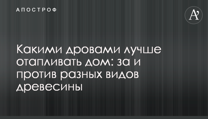 Якими дровами краще опалювати будинок: за та проти різних видів деревини