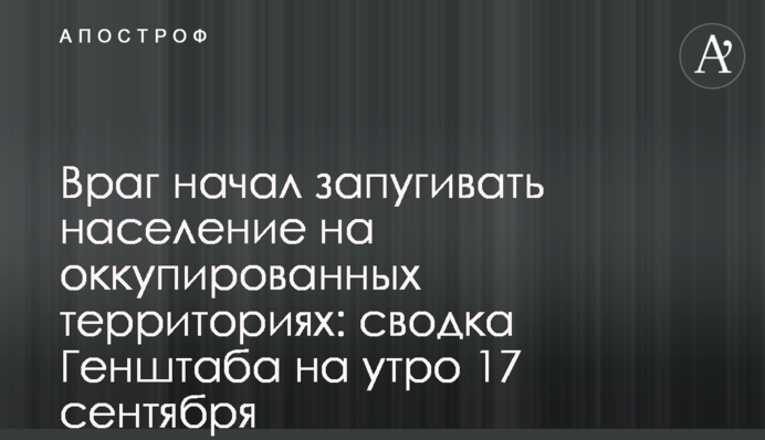 Ворог почав залякувати населення на окупованих територіях: зведення Генштабу на ранок 17 вересня