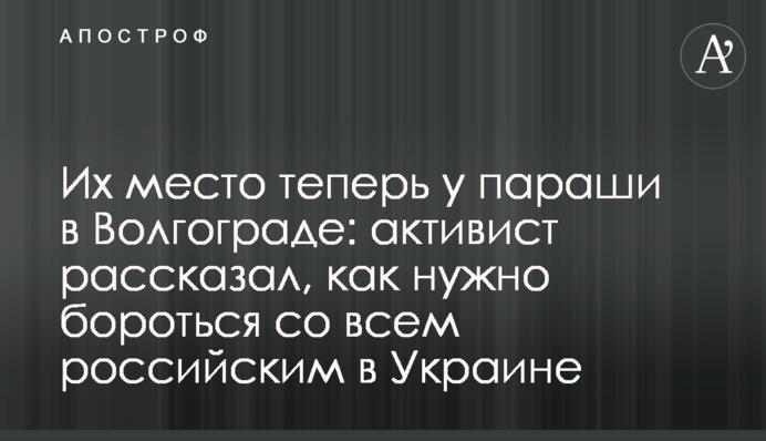 Их место теперь у параши в Волгограде: активист рассказал, как нужно бороться со всем российским в Украине