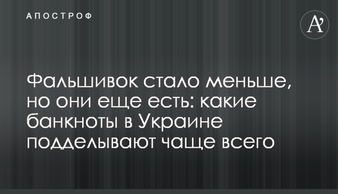 Фальшивок поменшало, але вони ще є: які банкноти в Україні підробляють найчастіше