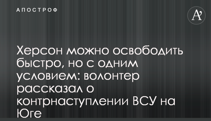 Херсон можна звільнити швидко, але з однією умовою: волонтер розповів про контрнаступ ЗСУ на Півдні