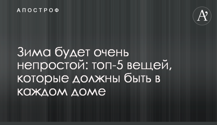 Зима буде дуже непростою: топ-5 речей, які мають бути у кожному будинку