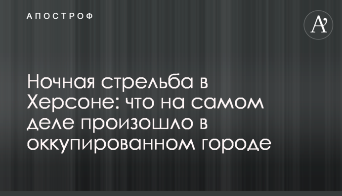 Нічна стрілянина у Херсоні: що насправді сталося в окупованому місті