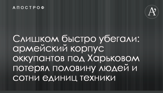 Занадто швидко тікали: армійський корпус окупантів під Харковом втратив половину людей та сотні одиниць техніки