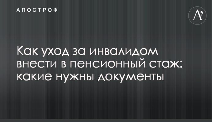 Як догляд за інвалідом внести до пенсійного стажу: які потрібні документи