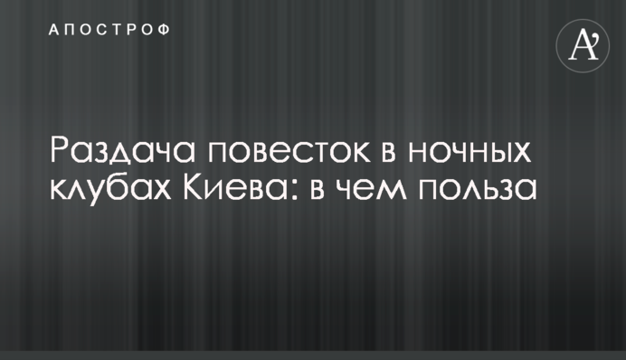 Роздача повісток у нічних клубах Києва: у чому користь