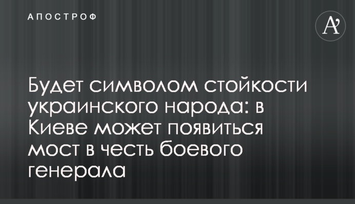 Будет символом стойкости украинского народа: в Киеве может появиться мост в честь боевого генерала