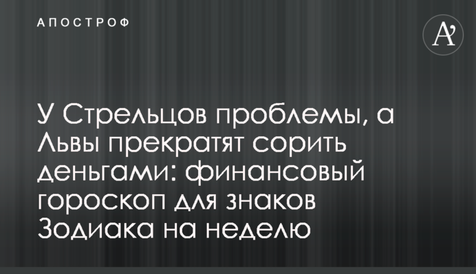 У Стрельцов проблемы, а Львы прекратят сорить деньгами: финансовый гороскоп для знаков Зодиака на неделю